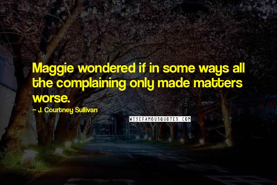 J. Courtney Sullivan Quotes: Maggie wondered if in some ways all the complaining only made matters worse.