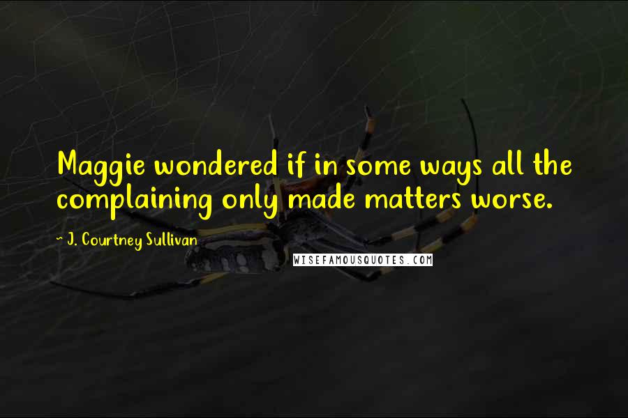 J. Courtney Sullivan Quotes: Maggie wondered if in some ways all the complaining only made matters worse.