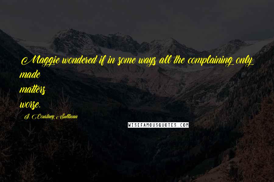 J. Courtney Sullivan Quotes: Maggie wondered if in some ways all the complaining only made matters worse.