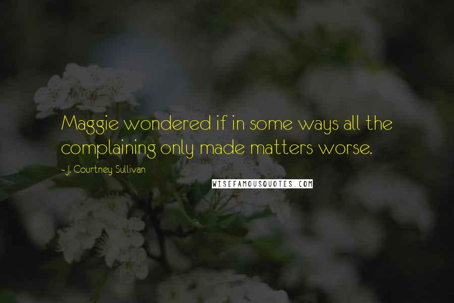 J. Courtney Sullivan Quotes: Maggie wondered if in some ways all the complaining only made matters worse.