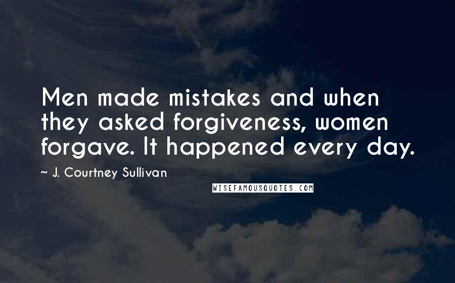 J. Courtney Sullivan Quotes: Men made mistakes and when they asked forgiveness, women forgave. It happened every day.