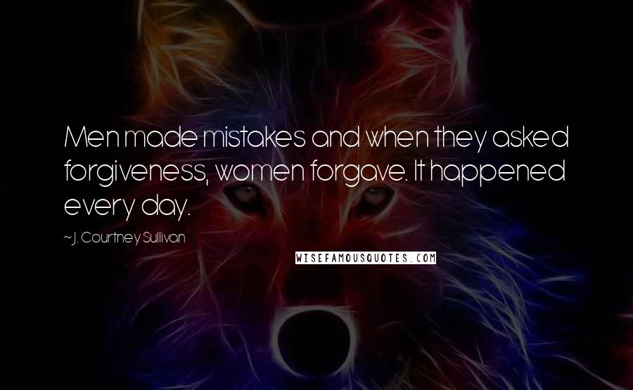 J. Courtney Sullivan Quotes: Men made mistakes and when they asked forgiveness, women forgave. It happened every day.