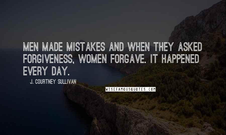 J. Courtney Sullivan Quotes: Men made mistakes and when they asked forgiveness, women forgave. It happened every day.