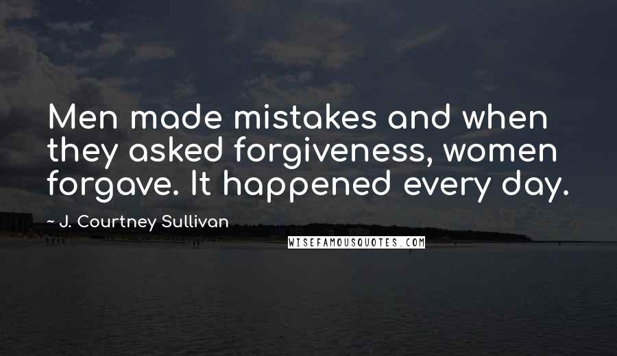 J. Courtney Sullivan Quotes: Men made mistakes and when they asked forgiveness, women forgave. It happened every day.