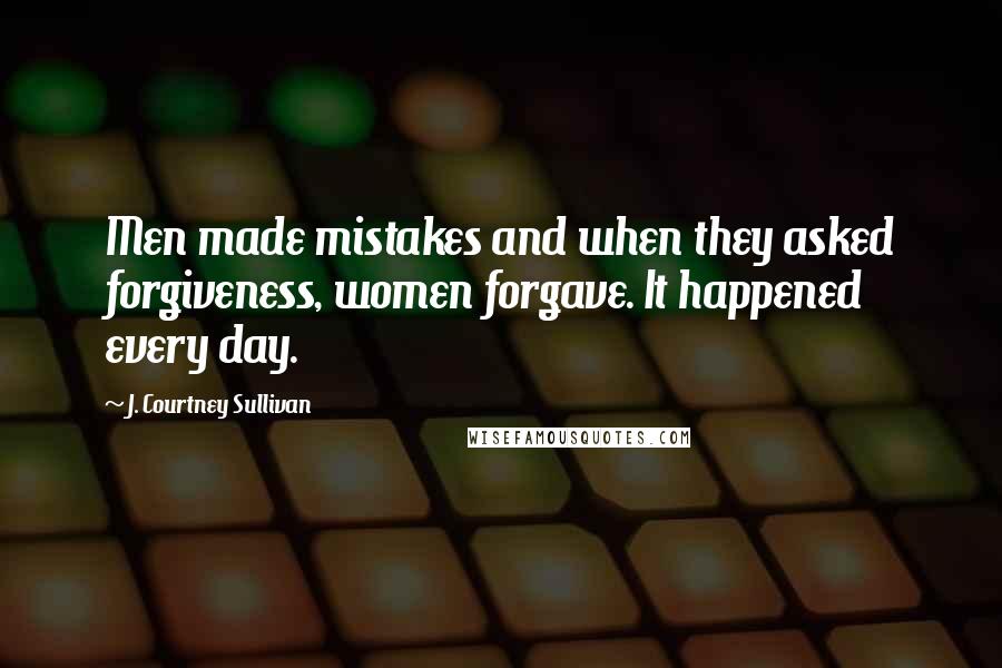 J. Courtney Sullivan Quotes: Men made mistakes and when they asked forgiveness, women forgave. It happened every day.