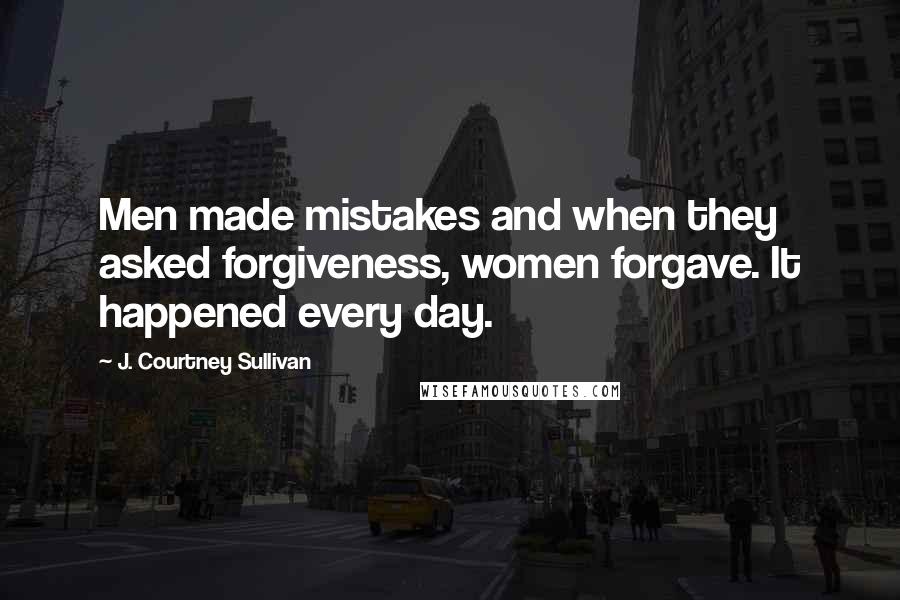 J. Courtney Sullivan Quotes: Men made mistakes and when they asked forgiveness, women forgave. It happened every day.