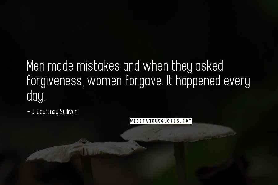 J. Courtney Sullivan Quotes: Men made mistakes and when they asked forgiveness, women forgave. It happened every day.