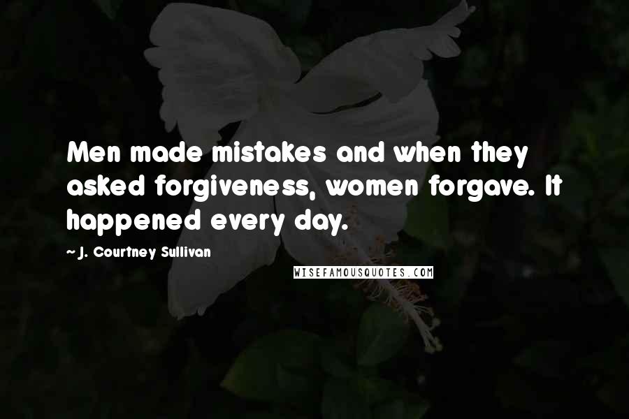 J. Courtney Sullivan Quotes: Men made mistakes and when they asked forgiveness, women forgave. It happened every day.