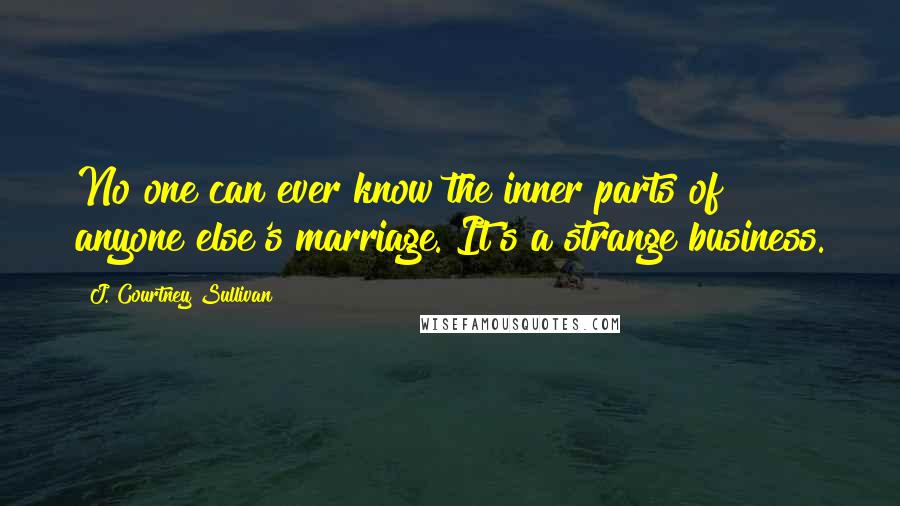 J. Courtney Sullivan Quotes: No one can ever know the inner parts of anyone else's marriage. It's a strange business.