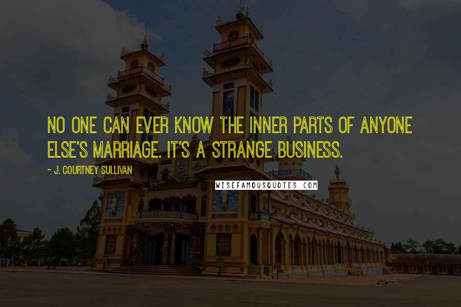 J. Courtney Sullivan Quotes: No one can ever know the inner parts of anyone else's marriage. It's a strange business.