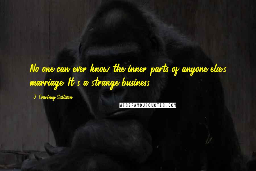 J. Courtney Sullivan Quotes: No one can ever know the inner parts of anyone else's marriage. It's a strange business.