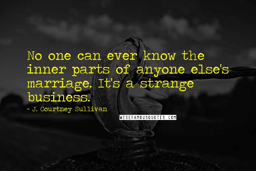 J. Courtney Sullivan Quotes: No one can ever know the inner parts of anyone else's marriage. It's a strange business.