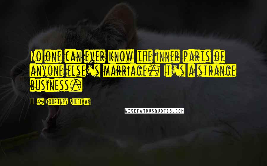 J. Courtney Sullivan Quotes: No one can ever know the inner parts of anyone else's marriage. It's a strange business.