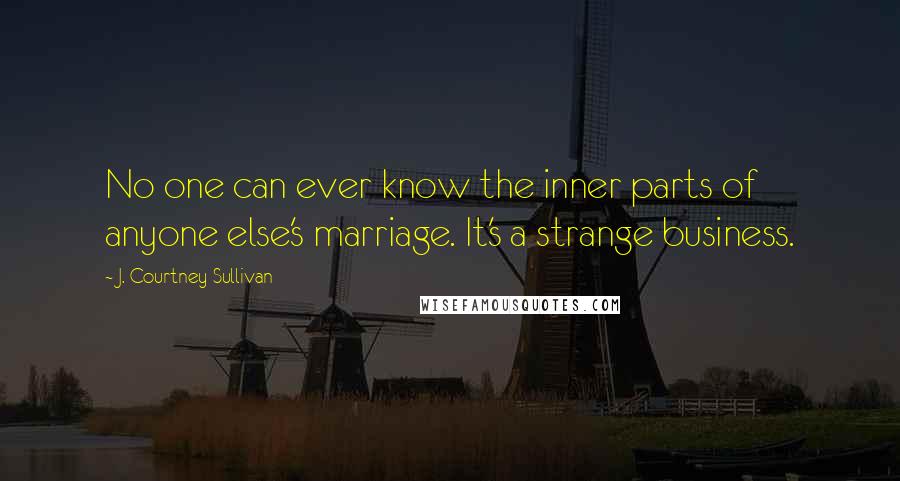 J. Courtney Sullivan Quotes: No one can ever know the inner parts of anyone else's marriage. It's a strange business.