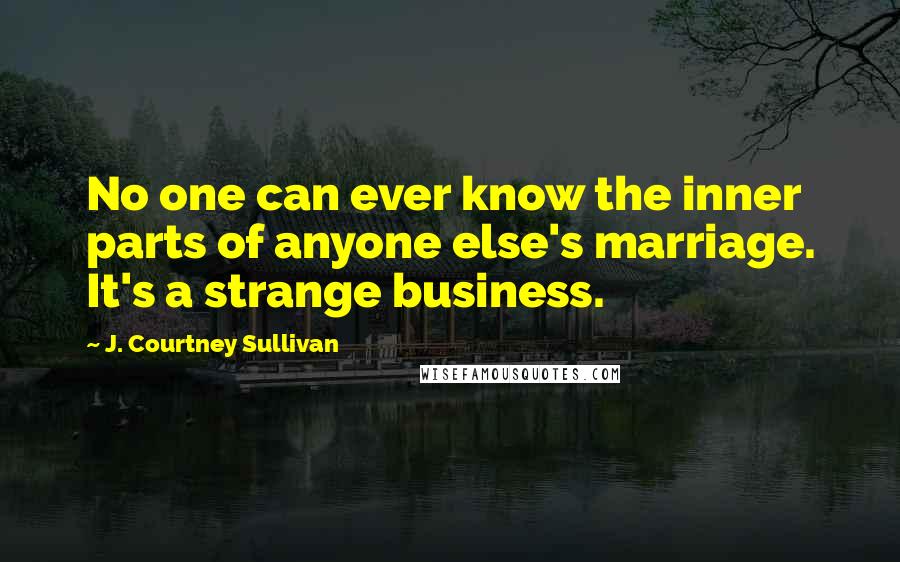 J. Courtney Sullivan Quotes: No one can ever know the inner parts of anyone else's marriage. It's a strange business.