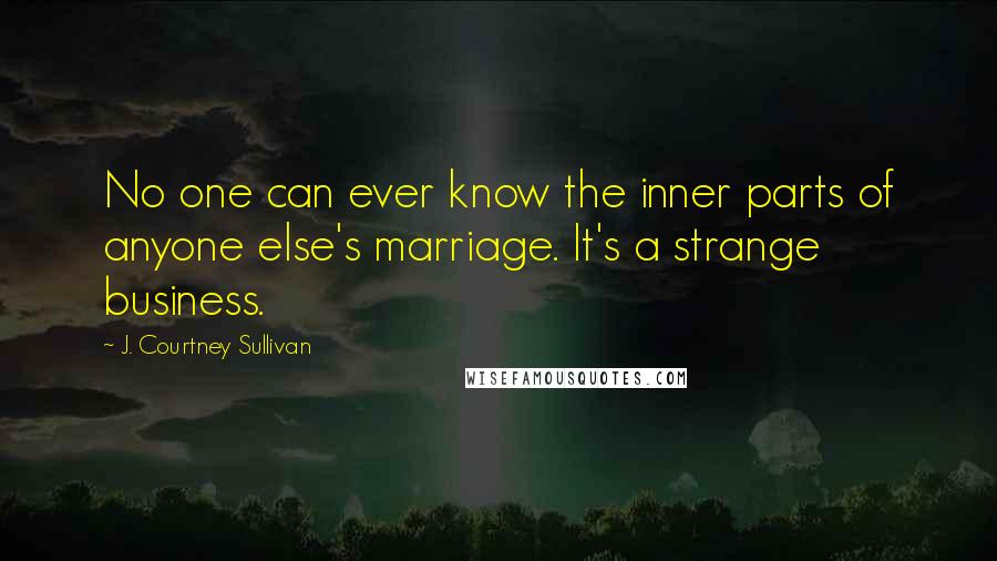 J. Courtney Sullivan Quotes: No one can ever know the inner parts of anyone else's marriage. It's a strange business.