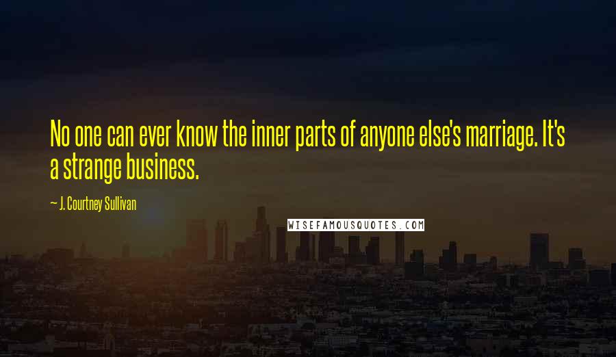 J. Courtney Sullivan Quotes: No one can ever know the inner parts of anyone else's marriage. It's a strange business.