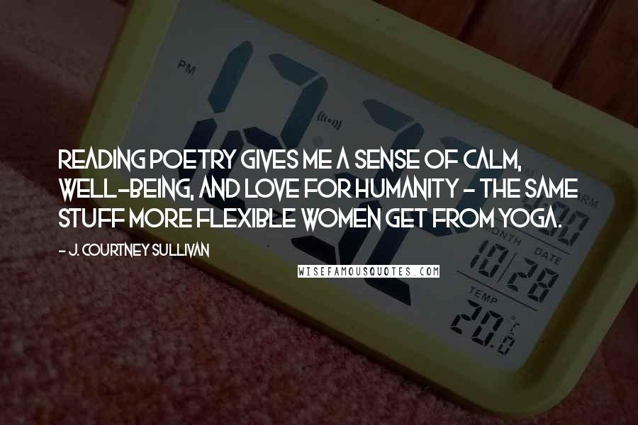 J. Courtney Sullivan Quotes: Reading poetry gives me a sense of calm, well-being, and love for humanity - the same stuff more flexible women get from yoga.