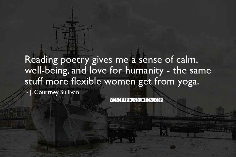 J. Courtney Sullivan Quotes: Reading poetry gives me a sense of calm, well-being, and love for humanity - the same stuff more flexible women get from yoga.