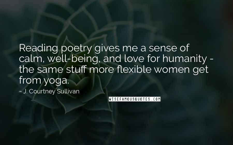 J. Courtney Sullivan Quotes: Reading poetry gives me a sense of calm, well-being, and love for humanity - the same stuff more flexible women get from yoga.