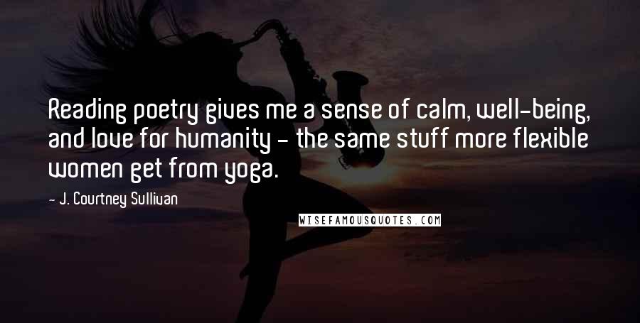 J. Courtney Sullivan Quotes: Reading poetry gives me a sense of calm, well-being, and love for humanity - the same stuff more flexible women get from yoga.