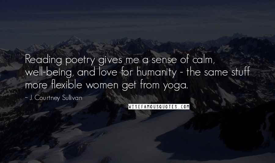 J. Courtney Sullivan Quotes: Reading poetry gives me a sense of calm, well-being, and love for humanity - the same stuff more flexible women get from yoga.