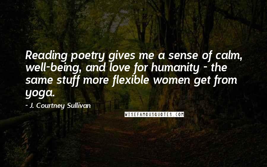 J. Courtney Sullivan Quotes: Reading poetry gives me a sense of calm, well-being, and love for humanity - the same stuff more flexible women get from yoga.