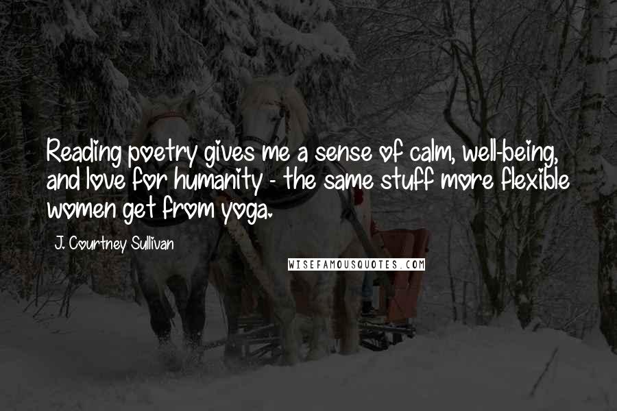 J. Courtney Sullivan Quotes: Reading poetry gives me a sense of calm, well-being, and love for humanity - the same stuff more flexible women get from yoga.