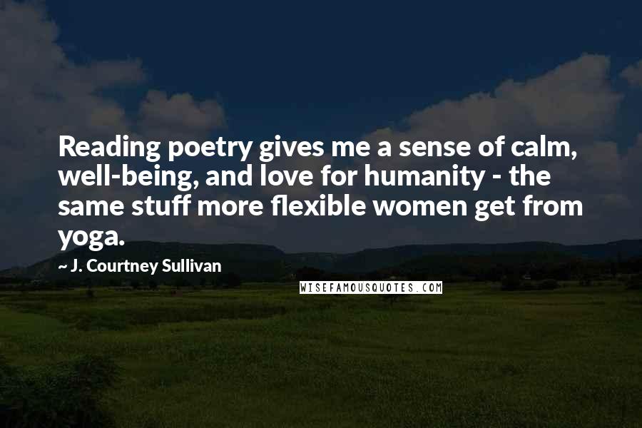 J. Courtney Sullivan Quotes: Reading poetry gives me a sense of calm, well-being, and love for humanity - the same stuff more flexible women get from yoga.