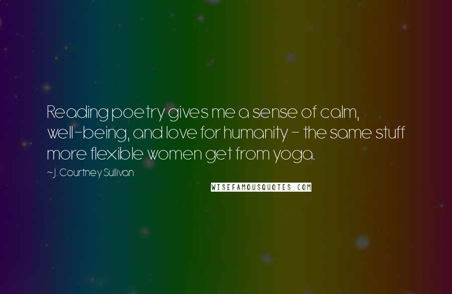 J. Courtney Sullivan Quotes: Reading poetry gives me a sense of calm, well-being, and love for humanity - the same stuff more flexible women get from yoga.