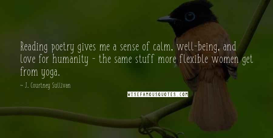 J. Courtney Sullivan Quotes: Reading poetry gives me a sense of calm, well-being, and love for humanity - the same stuff more flexible women get from yoga.