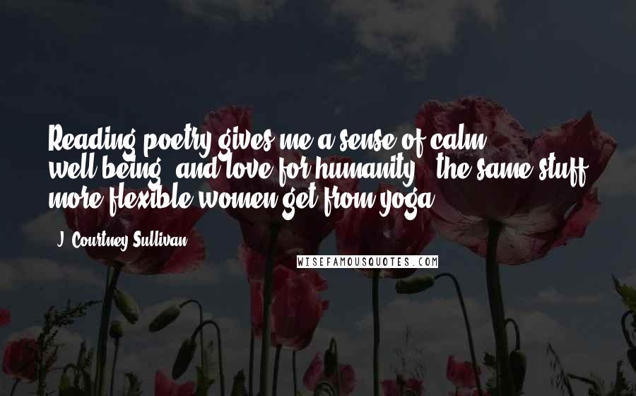 J. Courtney Sullivan Quotes: Reading poetry gives me a sense of calm, well-being, and love for humanity - the same stuff more flexible women get from yoga.