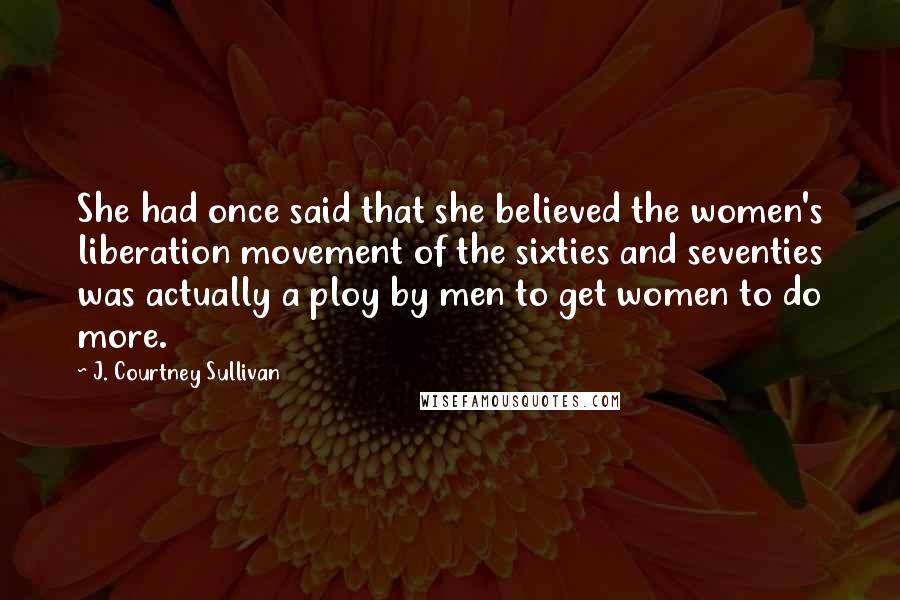 J. Courtney Sullivan Quotes: She had once said that she believed the women's liberation movement of the sixties and seventies was actually a ploy by men to get women to do more.