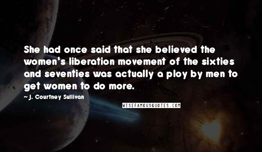 J. Courtney Sullivan Quotes: She had once said that she believed the women's liberation movement of the sixties and seventies was actually a ploy by men to get women to do more.