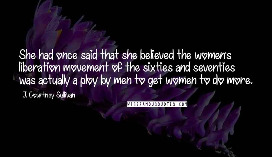 J. Courtney Sullivan Quotes: She had once said that she believed the women's liberation movement of the sixties and seventies was actually a ploy by men to get women to do more.