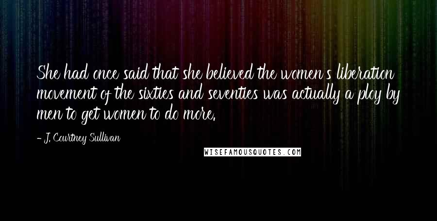 J. Courtney Sullivan Quotes: She had once said that she believed the women's liberation movement of the sixties and seventies was actually a ploy by men to get women to do more.