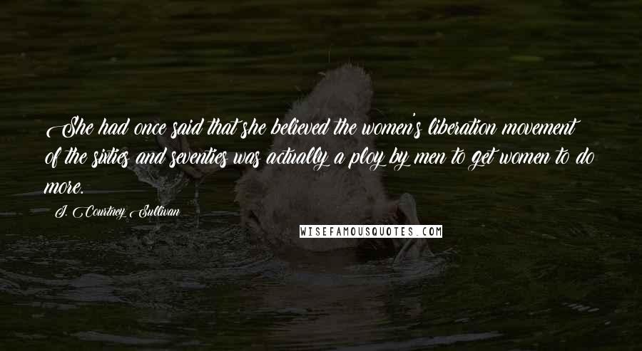 J. Courtney Sullivan Quotes: She had once said that she believed the women's liberation movement of the sixties and seventies was actually a ploy by men to get women to do more.