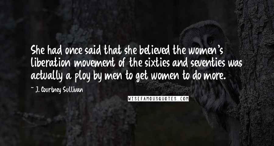 J. Courtney Sullivan Quotes: She had once said that she believed the women's liberation movement of the sixties and seventies was actually a ploy by men to get women to do more.