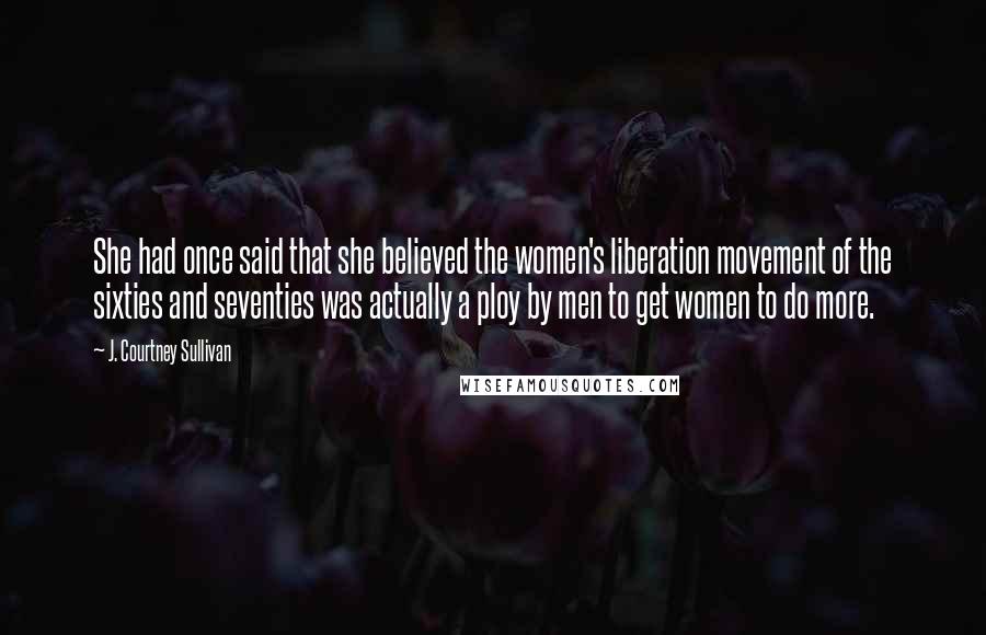 J. Courtney Sullivan Quotes: She had once said that she believed the women's liberation movement of the sixties and seventies was actually a ploy by men to get women to do more.