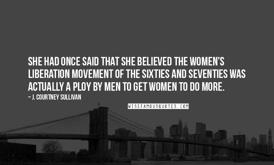 J. Courtney Sullivan Quotes: She had once said that she believed the women's liberation movement of the sixties and seventies was actually a ploy by men to get women to do more.