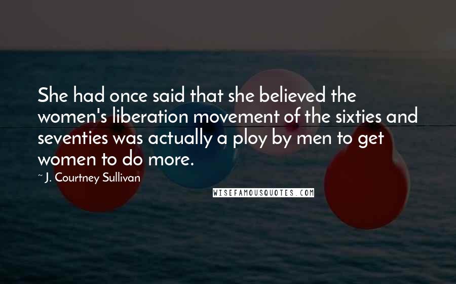 J. Courtney Sullivan Quotes: She had once said that she believed the women's liberation movement of the sixties and seventies was actually a ploy by men to get women to do more.