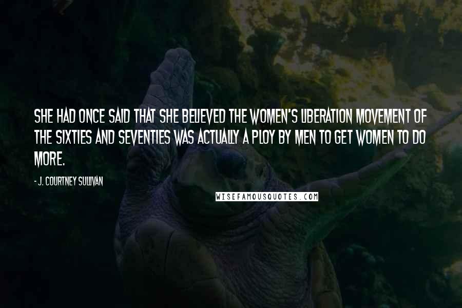 J. Courtney Sullivan Quotes: She had once said that she believed the women's liberation movement of the sixties and seventies was actually a ploy by men to get women to do more.