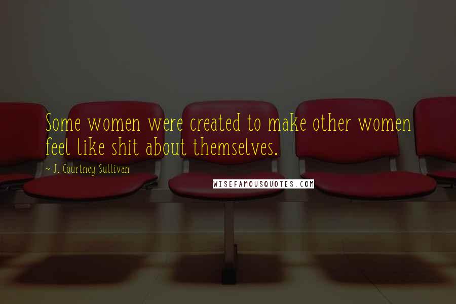 J. Courtney Sullivan Quotes: Some women were created to make other women feel like shit about themselves.