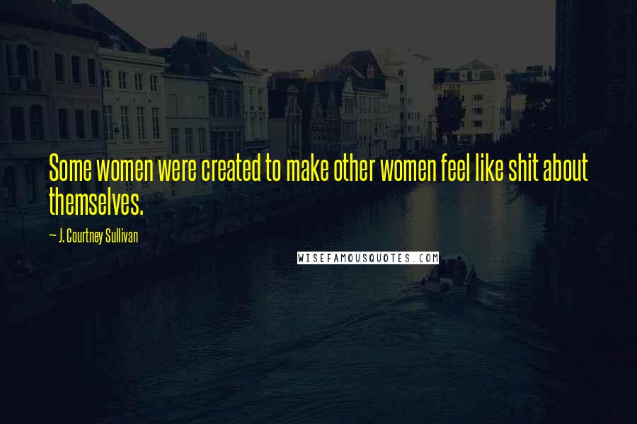 J. Courtney Sullivan Quotes: Some women were created to make other women feel like shit about themselves.