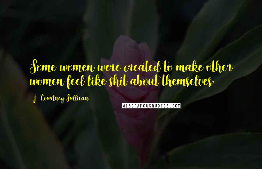 J. Courtney Sullivan Quotes: Some women were created to make other women feel like shit about themselves.