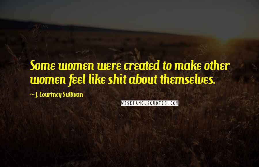 J. Courtney Sullivan Quotes: Some women were created to make other women feel like shit about themselves.