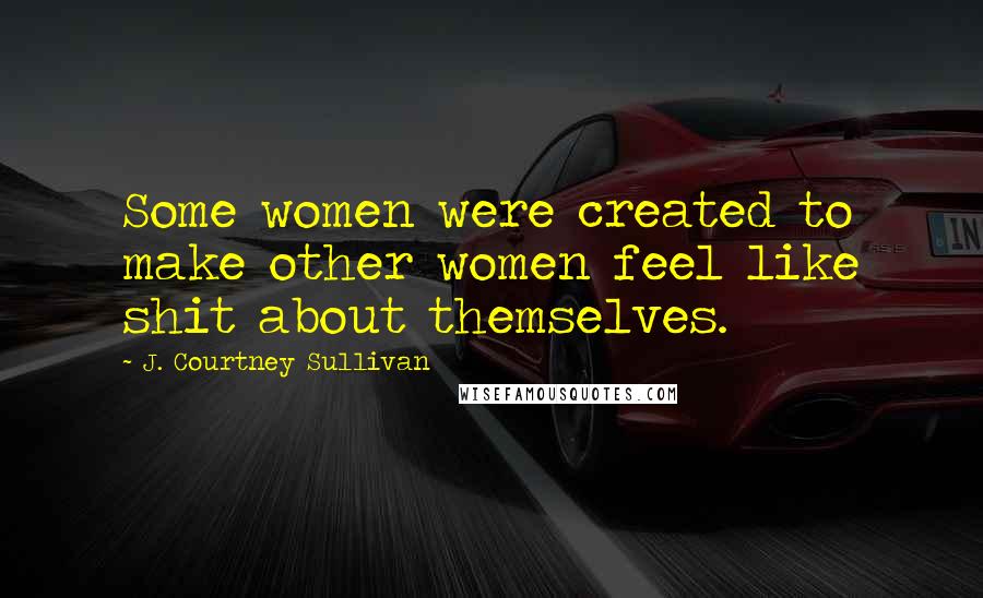 J. Courtney Sullivan Quotes: Some women were created to make other women feel like shit about themselves.