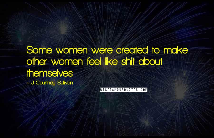 J. Courtney Sullivan Quotes: Some women were created to make other women feel like shit about themselves.