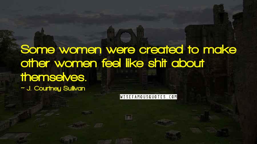 J. Courtney Sullivan Quotes: Some women were created to make other women feel like shit about themselves.