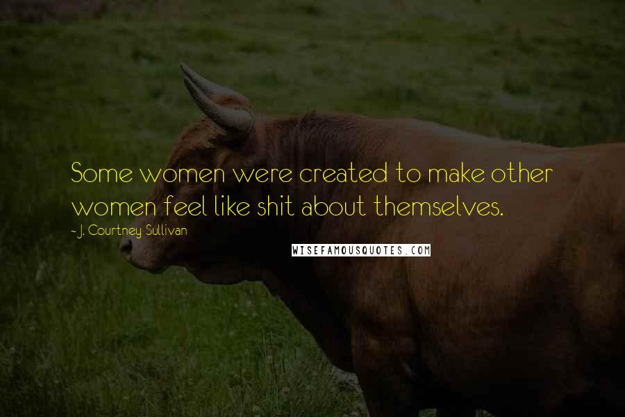 J. Courtney Sullivan Quotes: Some women were created to make other women feel like shit about themselves.